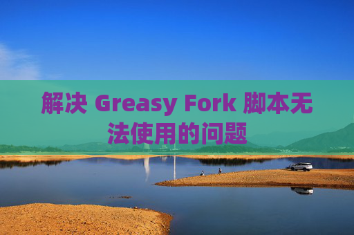 解决 Greasy Fork 脚本无法使用的问题
