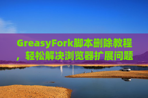 GreasyFork脚本删除教程，轻松解决浏览器扩展问题